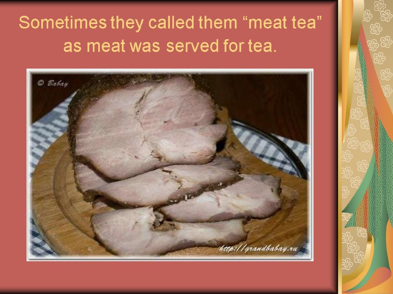 Sometimes they called them “meat tea” as meat was served for tea.
